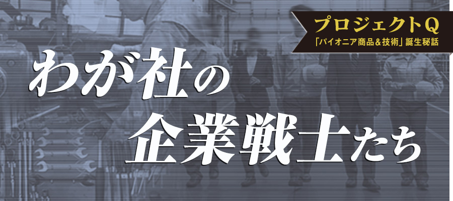 プロジェクトQ「パイオニア商品＆技術」誕生秘話。わが社の企業戦士たち
